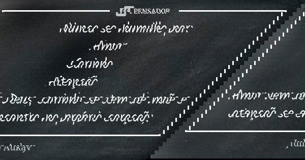 Nunca se humilhe por: Amor Carinho Atenção Amor vem de Deus, carinho se tem de mãe e atenção se encontra no próprio coração;... Frase de Julio Aukay.
