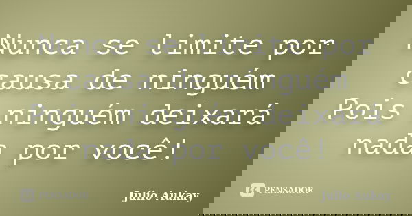 Nunca se limite por causa de ninguém Pois ninguém deixará nada por você!... Frase de Julio Aukay.