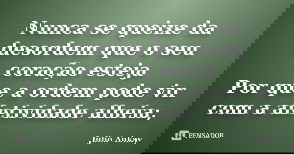 Nunca se queixe da desordem que o seu coração esteja Por que a ordem pode vir com a afetividade alheia;... Frase de Julio Aukay.