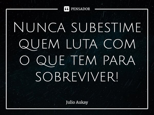 ⁠Nunca subestime quem luta com o que tem para sobreviver!... Frase de Julio Aukay.