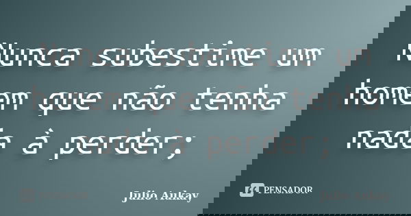 Nunca subestime um homem que não tenha nada à perder;... Frase de Julio Aukay.