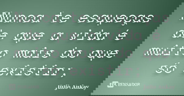 Nunca te esqueças de que a vida é muito mais do que só existir;... Frase de julio Aukay.