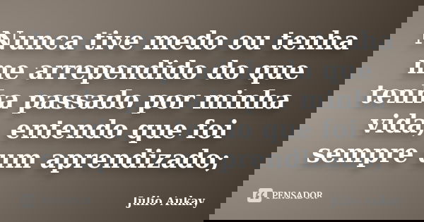 Nunca tive medo ou tenha me arrependido do que tenha passado por minha vida, entendo que foi sempre um aprendizado;... Frase de Julio Aukay.