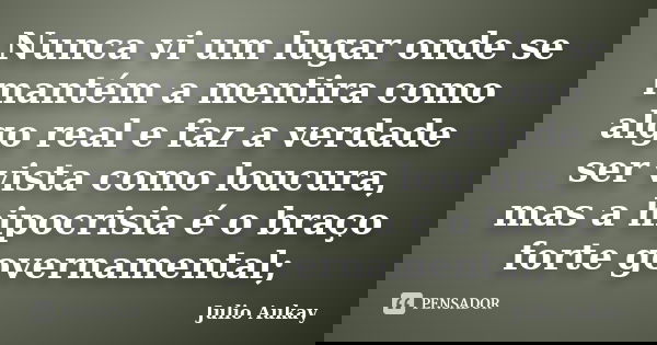 Nunca vi um lugar onde se mantém a mentira como algo real e faz a verdade ser vista como loucura, mas a hipocrisia é o braço forte governamental;... Frase de Julio Aukay.