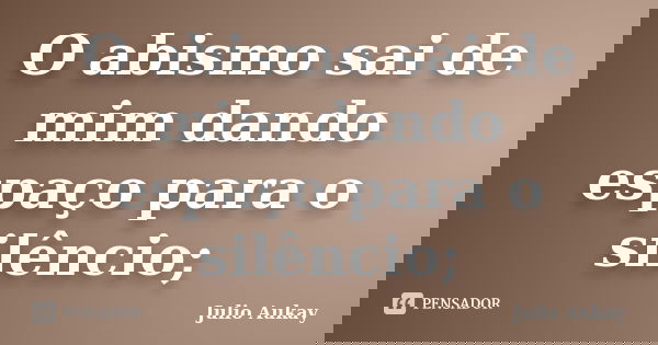 O abismo sai de mim dando espaço para o silêncio;... Frase de Julio Aukay.