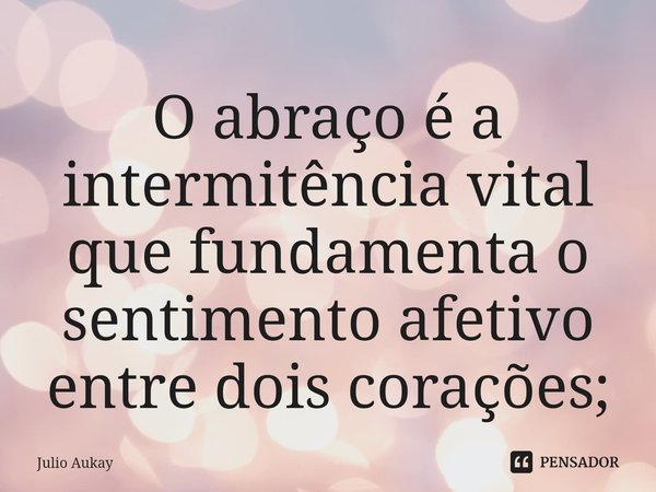 ⁠O abraço é a intermitência vital que fundamenta o sentimento afetivo entre dois corações;... Frase de Julio Aukay.