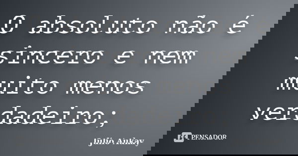 O absoluto não é sincero e nem muito menos verdadeiro;... Frase de julio Aukay.