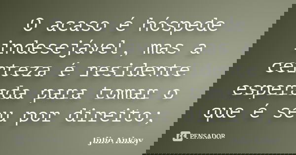 O acaso é hóspede indesejável, mas a certeza é residente esperada para tomar o que é seu por direito;... Frase de Julio Aukay.