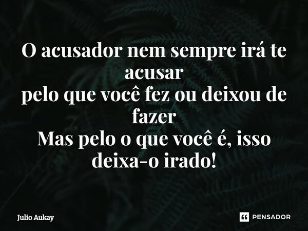 ⁠O acusador nem sempre irá te acusar pelo que você fez ou deixou de fazer Mas pelo o que você é, isso deixa-o irado!... Frase de Julio Aukay.