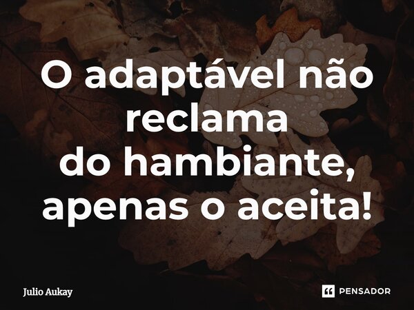 ⁠O adaptável não reclama do ambiente, apenas o aceita!... Frase de Julio Aukay.