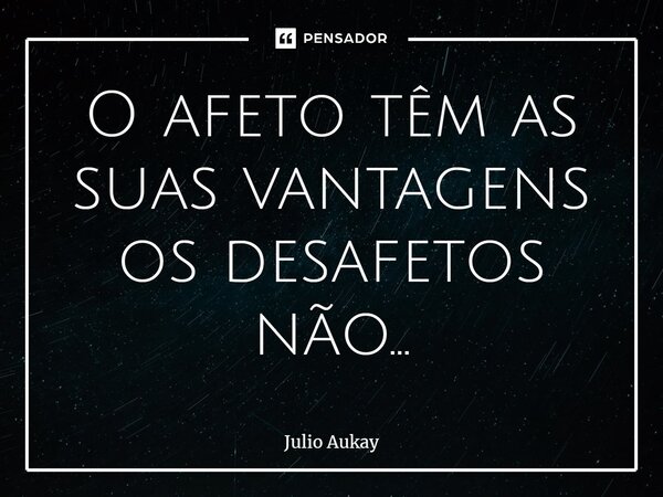 ⁠O afeto têm as suas vantagens os desafetos não...... Frase de Julio Aukay.