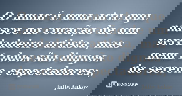 O amar é uma arte que nasce no coração de um verdadeiro artista, mas nem todos são dignos de serem espectadores;... Frase de Julio Aukay.