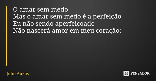 O amar sem medo Mas o amar sem medo é a perfeição Eu não sendo aperfeiçoado Não nascerá amor em meu coração;... Frase de Julio Aukay.