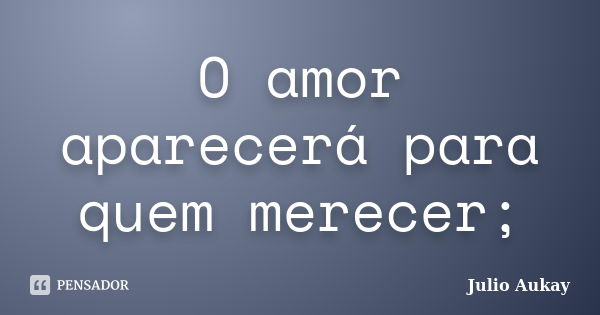 O amor aparecerá para quem merecer;... Frase de julio Aukay.