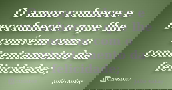 O amor conhece e reconhece o que lhe convém com o contentamento da felicidade;... Frase de Julio Aukay.