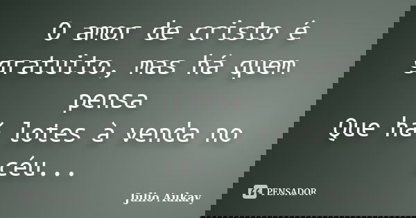 O amor de cristo é gratuito, mas há quem pensa Que há lotes à venda no céu...... Frase de Julio Aukay.