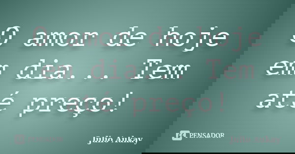 O amor de hoje em dia... Tem até preço!... Frase de Julio Aukay.