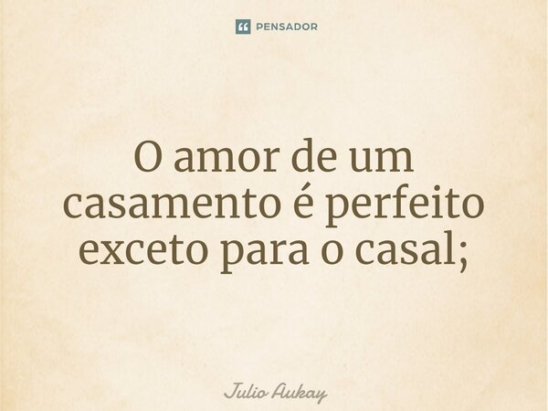 ⁠O amor de um casamento é perfeito exceto para o casal;... Frase de Julio Aukay.