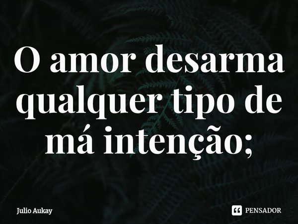 ⁠O amor desarma qualquer tipo de má intenção;... Frase de Julio Aukay.