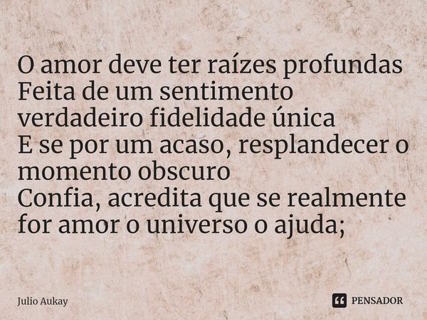 ⁠O amor deve ter raízes profundas
Feita de um sentimento verdadeiro fidelidade única
E se por um acaso, resplandecer o momento obscuro
Confia, acredita que se r... Frase de Julio Aukay.