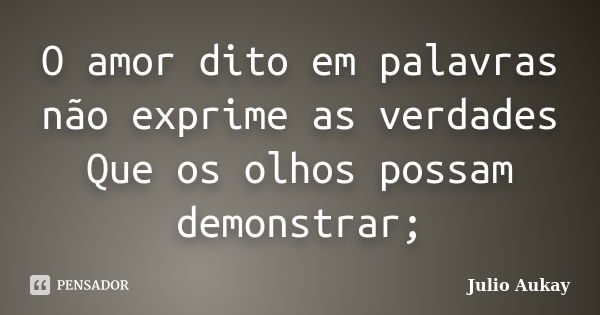 O amor dito em palavras não exprime as verdades Que os olhos possam demonstrar;... Frase de Julio Aukay.