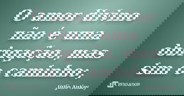O amor divino não é uma obrigação, mas sim o caminho;... Frase de Julio Aukay.