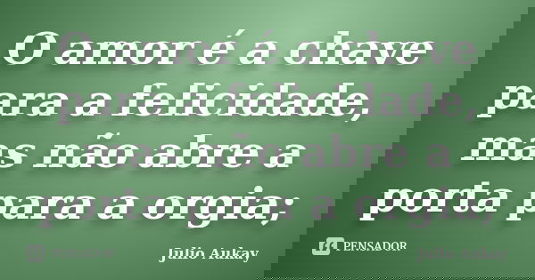 O amor é a chave para a felicidade, mas não abre a porta para a orgia;... Frase de Julio Aukay.