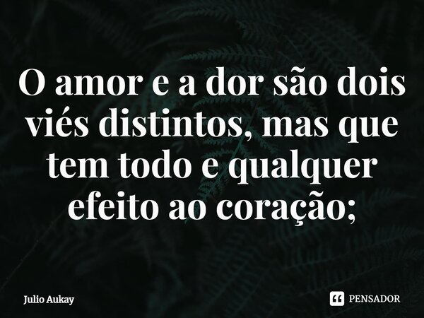 ⁠O amor e a dor são dois viés distintos, mas que tem todo e qualquer efeito ao coração;... Frase de Julio Aukay.