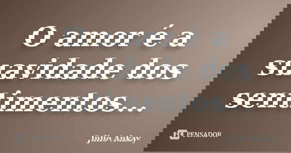 O amor é a suavidade dos sentimentos...... Frase de Julio Aukay.