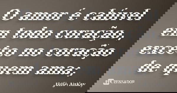 O amor é cabível em todo coração, exceto no coração de quem ama;... Frase de julio Aukay.