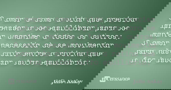 O amor é como a vida que precisa aprender a se equilibrar para se manter unanime a todos os outros; O amor necessita de se movimentar para não cair entre a roti... Frase de Julio Aukay.