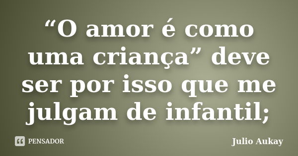 “O amor é como uma criança” deve ser por isso que me julgam de infantil;... Frase de Julio Aukay.