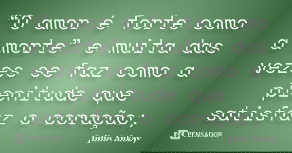 “O amor é forte como a morte” e muita das vezes se faz como a plenitude que satisfaz o coração;... Frase de Julio Aukay.
