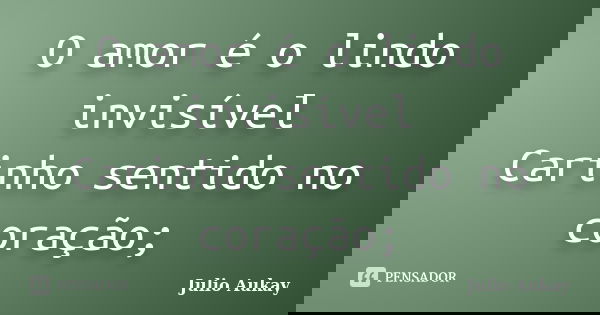 O amor é o lindo invisível Carinho sentido no coração;... Frase de Julio Aukay.