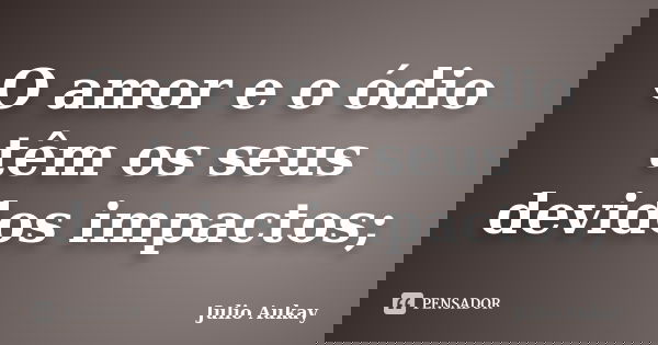 O amor e o ódio têm os seus devidos impactos;... Frase de Julio Aukay.