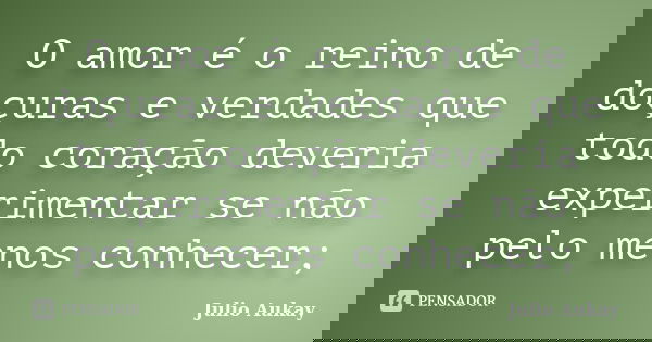 O amor é o reino de doçuras e verdades que todo coração deveria experimentar se não pelo menos conhecer;... Frase de Julio Aukay.