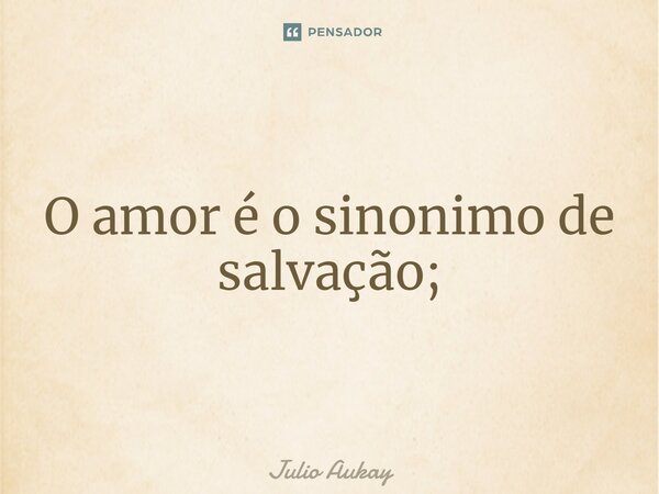 ⁠O amor é o sinônimo de salvação;... Frase de Julio Aukay.
