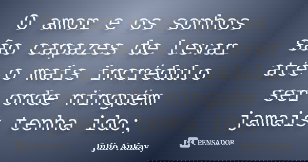 O amor e os sonhos são capazes de levar até o mais incrédulo ser onde ninguém jamais tenha ido;... Frase de Julio Aukay.