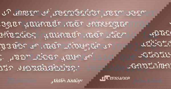 O amor é perfeito por ser cego quando não enxerga aparências, quando não faz distinções e não inveja o status, por isso que é sentimento verdadeiro;... Frase de Julio Aukay.