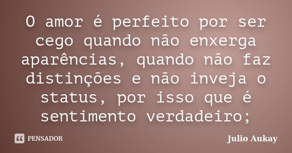 O amor é perfeito por ser cego quando não enxerga aparências, quando não faz distinções e não inveja o status, por isso que é sentimento verdadeiro;... Frase de Julio Aukay.