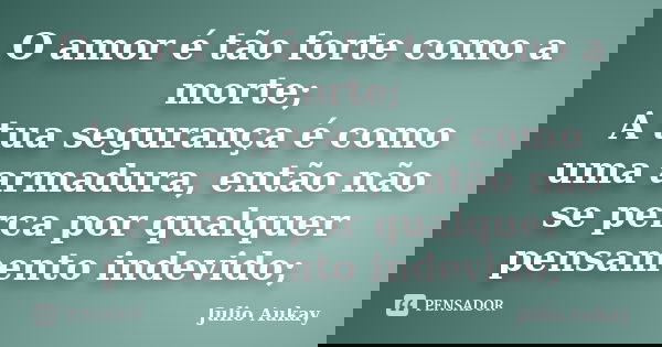 O amor é tão forte como a morte; A tua segurança é como uma armadura, então não se perca por qualquer pensamento indevido;... Frase de julio Aukay.
