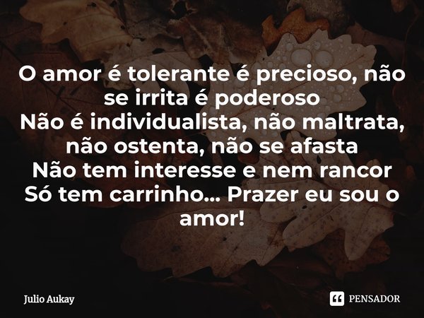 ⁠O amor é tolerante é precioso, não se irrita é poderoso
Não é individualista, não maltrata, não ostenta, não se afasta
Não tem interesse e nem rancor
Só tem ca... Frase de Julio Aukay.