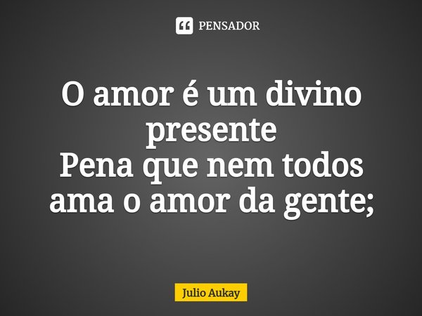 ⁠O amor é um divino presente
Pena que nem todos ama o amor da gente;... Frase de Julio Aukay.