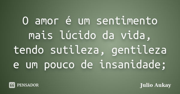 O amor é um sentimento mais lúcido da vida, tendo sutileza, gentileza e um pouco de insanidade;... Frase de Julio Aukay.