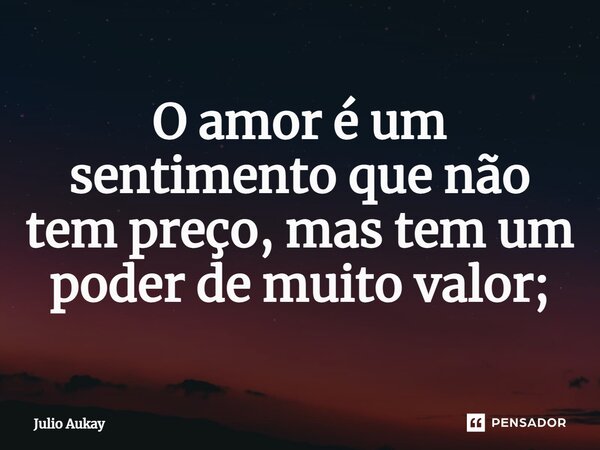 ⁠O amor é um sentimento que não tem preço, mas tem um poder de muito valor;... Frase de Julio Aukay.