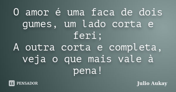 O amor é uma faca de dois gumes, um lado corta e feri; A outra corta e completa, veja o que mais vale à pena!... Frase de julio Aukay.