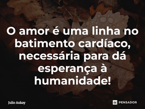 ⁠O amor é uma linha no batimento cardíaco, necessária para dá esperança à humanidade!... Frase de Julio Aukay.