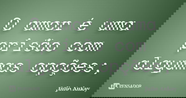 O amor é uma prisão com algumas opções;... Frase de Julio Aukay.