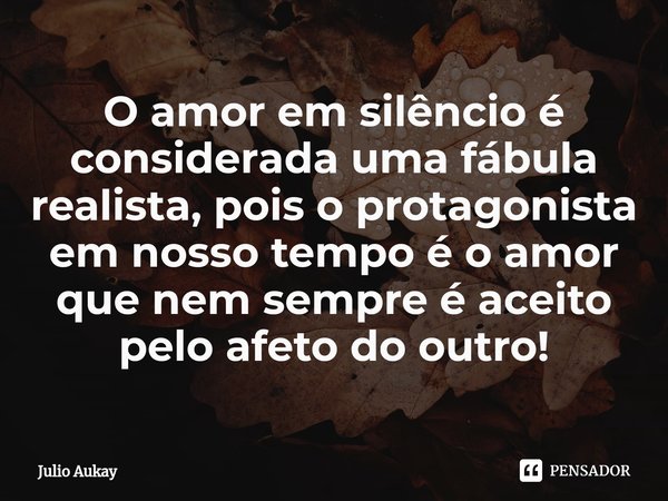 ⁠O amor em silêncio é considerada uma fábula realista, pois o protagonista em nosso tempo é o amor que nem sempre é aceito pelo afeto do outro!... Frase de Julio Aukay.