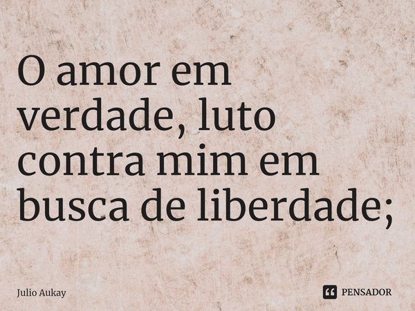 ⁠O amor em verdade, luto contra mim em busca de liberdade;... Frase de Julio Aukay.